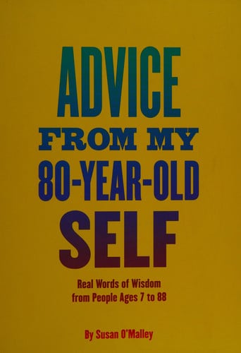 Advice from My 80 Year Old Self: Real Words of Wisdom from People Ages 7 to 88