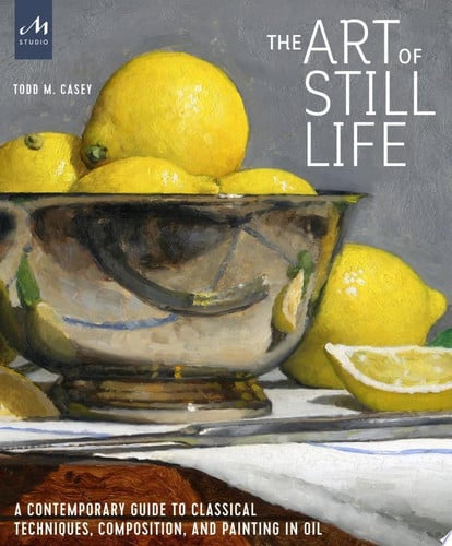 The Art of Still Life: A Contemporary Guide to Classical Techniques, Composition, Drawing, and Painting in Oil