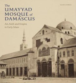 The Umayyad Mosque of Damascus : Art, Faith and Empire in Early Islam